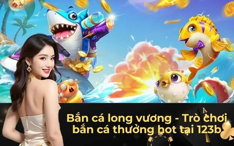 Bắn cá long vương - Trò chơi bắn cá thưởng hot tại 123b