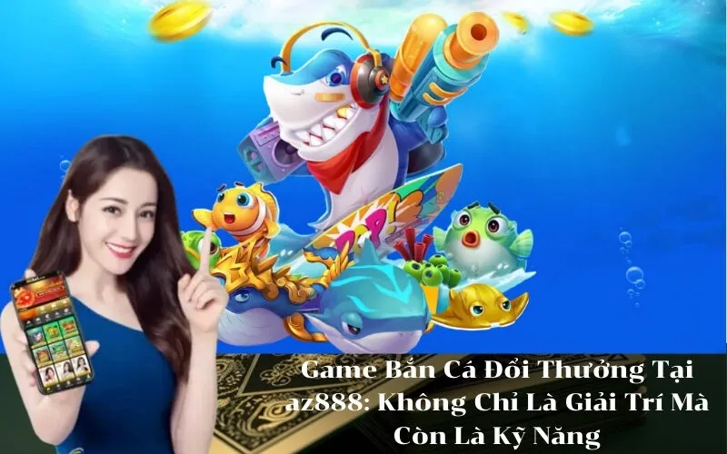 Game Bắn Cá Đổi Thưởng Tại az888 Không Chỉ Là Giải Trí Mà Còn Là Kỹ Năng