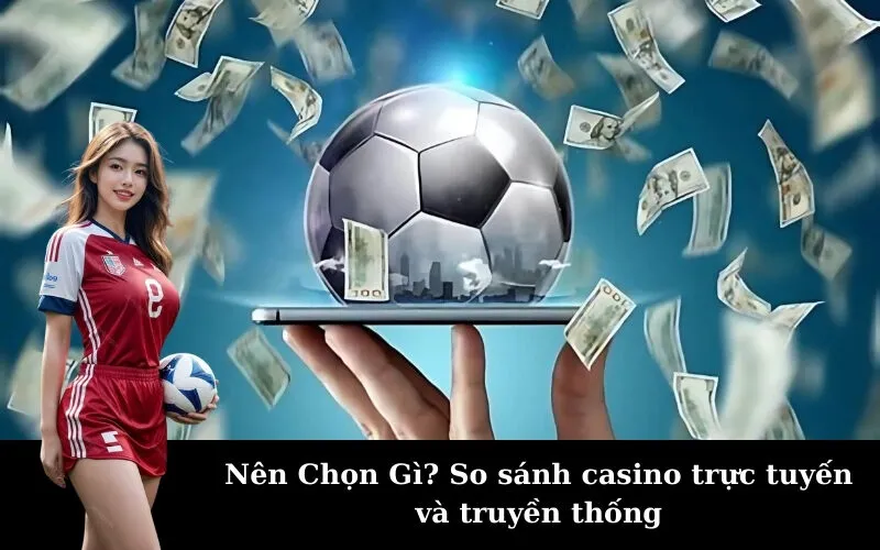 Nên Chọn Gì? So sánh casino trực tuyến và truyền thống