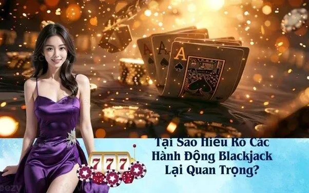 Tại Sao Hiểu Rõ Các Hành Động Blackjack Lại Quan Trọng?