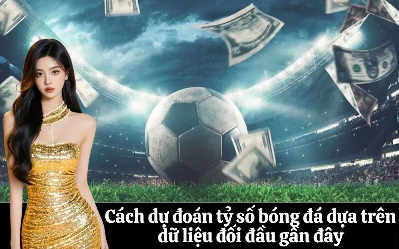 Cách dự đoán tỷ số bóng đá dựa trên dữ liệu đối đầu gần đây
